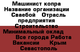 Машинист копра › Название организации ­ Сваебой › Отрасль предприятия ­ Строительство › Минимальный оклад ­ 30 000 - Все города Работа » Вакансии   . Крым,Севастополь